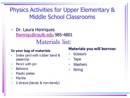 Physics Activities for Upper Elementary & Middle School Classrooms Dr. Laura Henriques 985-4801 In your bag of materials.