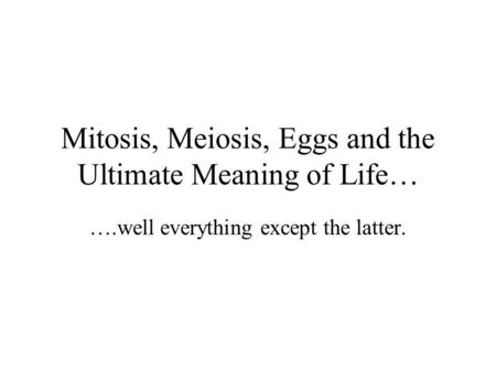 Mitosis, Meiosis, Eggs and the Ultimate Meaning of Life…