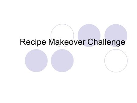 Recipe Makeover Challenge. Step 1: Find a Recipe Choose one you like Many are available on the internet, in cookbooks, or with food packages You will.