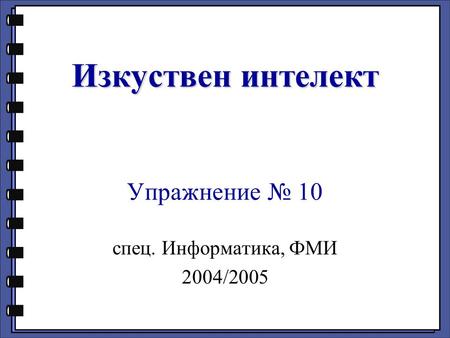 Изкуствен интелект Изкуствен интелект Упражнение 10 спец. Информатика, ФМИ 2004/2005.