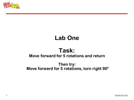 1 ©2006 INSciTE Lab One Task: Move forward for 5 rotations and return Then try: Move forward for 5 rotations, turn right 90º.