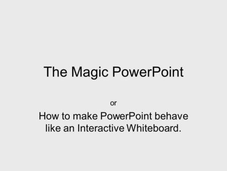 The Magic PowerPoint or How to make PowerPoint behave like an Interactive Whiteboard.