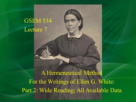 GSEM 534 Lecture 7 A Hermeneutical Method For the Writings of Ellen G. White: Part 2: Wide Reading; All Available Data.