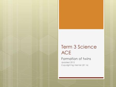 Term 3 Science ACE Formation of twins Updated 2012 Copyright Ng Wei Kai (2i1 16)