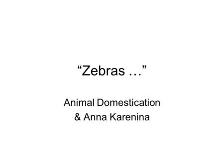 Zebras … Animal Domestication & Anna Karenina. Zebras … Two Principles: Tolstoy (Anna K): Happy families are all alike; every unhappy family is unhappy.