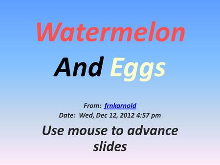 Watermelon And Eggs From: frnkarnoldfrnkarnold Date: Wed, Dec 12, 2012 4:57 pm Use mouse to advance slides.