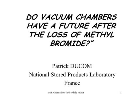 MB Alternatives in dried fig sector1 DO VACUUM CHAMBERS HAVE A FUTURE AFTER THE LOSS OF METHYL BROMIDE? Patrick DUCOM National Stored Products Laboratory.