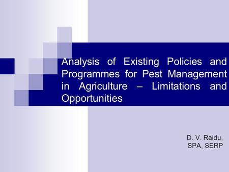 Analysis of Existing Policies and Programmes for Pest Management in Agriculture – Limitations and Opportunities D. V. Raidu, SPA, SERP.