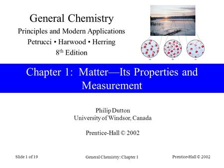 Prentice-Hall © 2002 General Chemistry: Chapter 1 Slide 1 of 19 Philip Dutton University of Windsor, Canada Prentice-Hall © 2002 Chapter 1: MatterIts Properties.