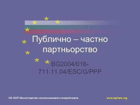 ИА ФАР Министрество на икономиката и енергетиката www.iaphare.org Публично – частно партньорство BG2004/016- 711.11.04/ESC/G/PPP.