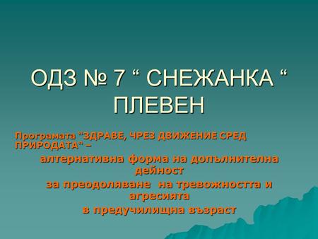 ОДЗ № 7 “ СНЕЖАНКА “ ПЛЕВЕН Програмата “ЗДРАВЕ, ЧРЕЗ ДВИЖЕНИЕ СРЕД ПРИРОДАТА“ – алтернативна форма на допълнителна дейност за преодоляване на тревожността.