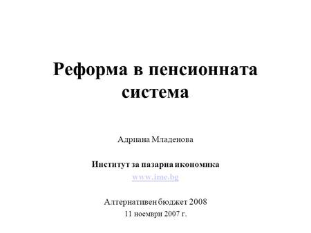 Реформа в пенсионната система Адриана Младенова Институт за пазарна икономика www.ime.bg Алтернативен бюджет 2008 11 ноември 2007 г.