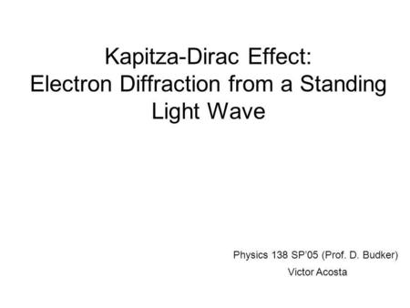 Kapitza-Dirac Effect: Electron Diffraction from a Standing Light Wave Physics 138 SP’05 (Prof. D. Budker) Victor Acosta.