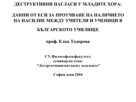 – ДЕСТРУКТИВНИ НАГЛАСИ У МЛАДИТЕ ХОРА: ДАННИ ОТ ЕСИ ЗА ПРОУЧВАНЕ НА НАЛИЧИЕТО НА НАСИЛИЕ МЕЖДУ УЧИТЕЛИ И УЧЕНИЦИ В БЪЛГАРСКОТО УЧИЛИЩЕ проф. Елка Тодорова.