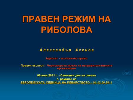 ПРАВЕН РЕЖИМ НА РИБОЛОВА А л е к с а н д ъ р А с е н о в Адвокат - екологично право Правен експерт – Черноморска мрежа на неправителствените организации.