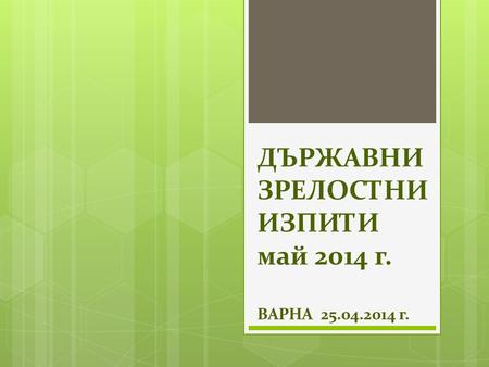 ДЪРЖАВНИ ЗРЕЛОСТНИ ИЗПИТИ май 2014 г. ВАРНА 25.04.2014 г.