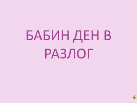 БАБИН ДЕН В РАЗЛОГ. Децата – най-важното в живота ни! Те трябва да се раждат здрави, хубави и умни. Бабите, които израждали деца били на специална почит.