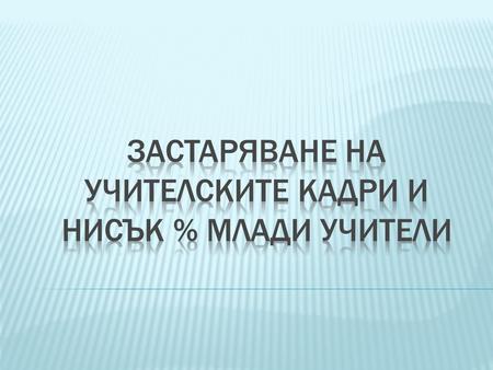  Учителските длъжности над 55 год. през 2011/2012 учебна година общо обр. училища - 9688 (25%) ДГ - 5673 (31%) ПГ - 3653 (35%)  Учителските длъжности.