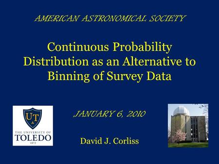 AMERICAN ASTRONOMICAL SOCIETY Continuous Probability Distribution as an Alternative to Binning of Survey Data JANUARY 6, 2010 David J. Corliss.