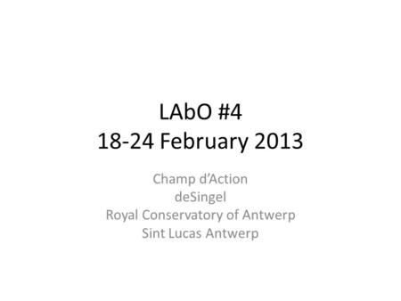 LAbO #4 18-24 February 2013 Champ d’Action deSingel Royal Conservatory of Antwerp Sint Lucas Antwerp.