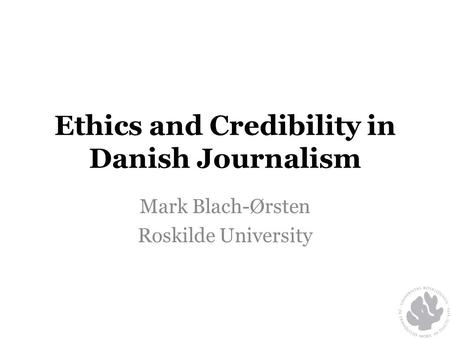 Ethics and Credibility in Danish Journalism Mark Blach-Ørsten Roskilde University.