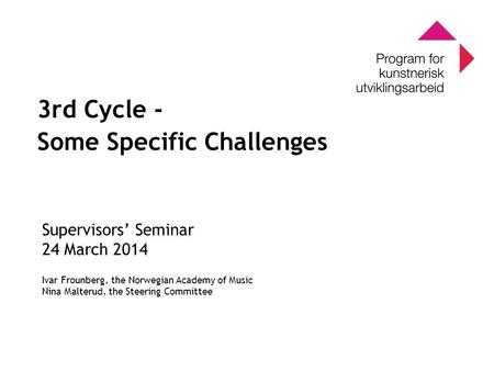 0 Program for kunstnerisk utviklingsarbeid 0 3rd Cycle - Some Specific Challenges Supervisors’ Seminar 24 March 2014 Ivar Frounberg, the Norwegian Academy.