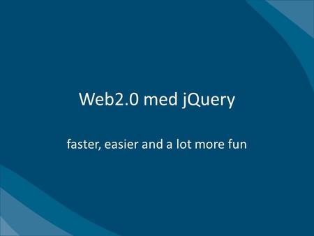 Web2.0 med jQuery faster, easier and a lot more fun.