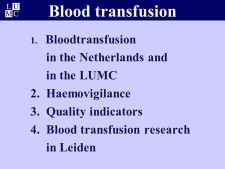 Blood transfusion 1. Bloodtransfusion in the Netherlands and in the LUMC 2. Haemovigilance 3. Quality indicators 4. Blood transfusion research in Leiden.