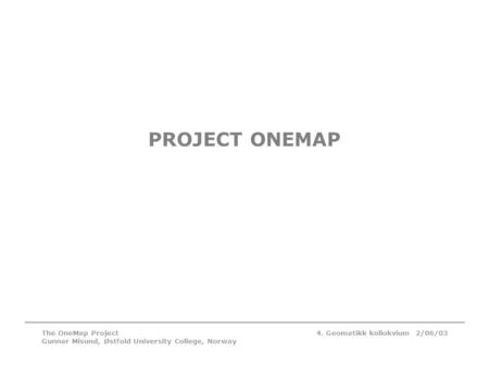 4. Geomatikk kollokvium 2/06/03The OneMap Project Gunnar Misund, Østfold University College, Norway PROJECT ONEMAP.