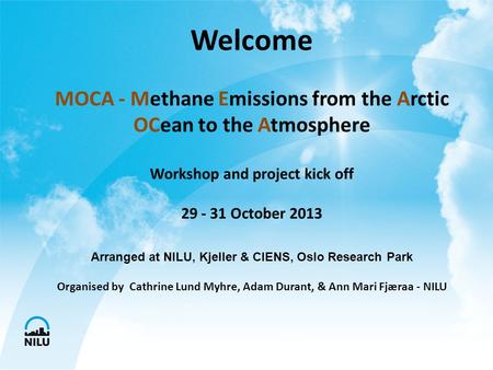 Welcome MOCA - Methane Emissions from the Arctic OCean to the Atmosphere Workshop and project kick off 29 - 31 October 2013 Arranged at NILU, Kjeller &