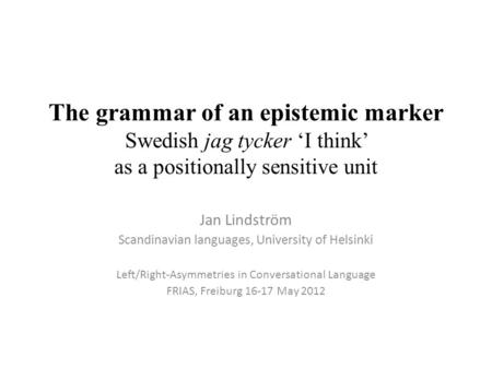 The grammar of an epistemic marker Swedish jag tycker ‘I think’ as a positionally sensitive unit Jan Lindström Scandinavian languages, University of Helsinki.