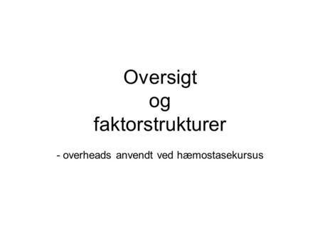 Oversigt og faktorstrukturer - overheads anvendt ved hæmostasekursus.