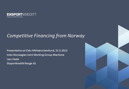 Tittelside_kaldt Presentation at Oslo Militære Samfund, 31.5.2013 Indo-Norwegian Joint Working Group Maritime Lars Hasle Eksportkreditt Norge AS Competitive.