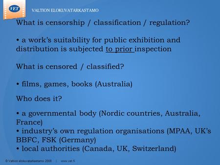 © Valtion elokuvatarkastamo 2008 | www.vet.fi What is censorship / classification / regulation? • a work’s suitability for public exhibition and distribution.