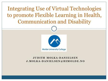 JUDITH MOLKA-DANIELSEN Integrating Use of Virtual Technologies to promote Flexible Learning in Health, Communication and Disability.