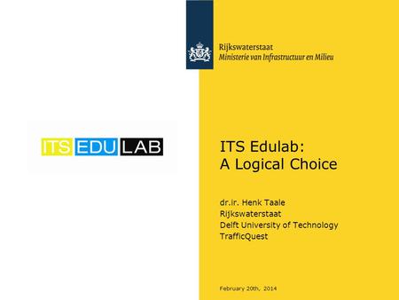 ITS Edulab: A Logical Choice dr.ir. Henk Taale Rijkswaterstaat Delft University of Technology TrafficQuest February 20th, 2014.