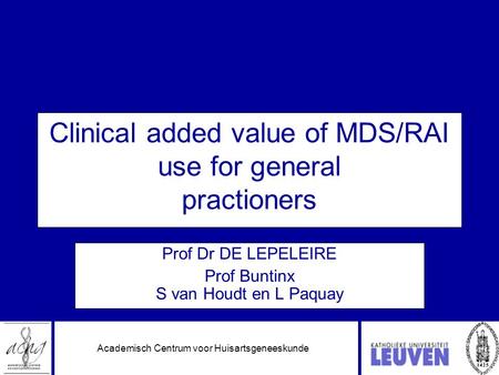 Academisch Centrum voor Huisartsgeneeskunde Clinical added value of MDS/RAI use for general practioners Prof Dr DE LEPELEIRE Prof Buntinx S van Houdt en.