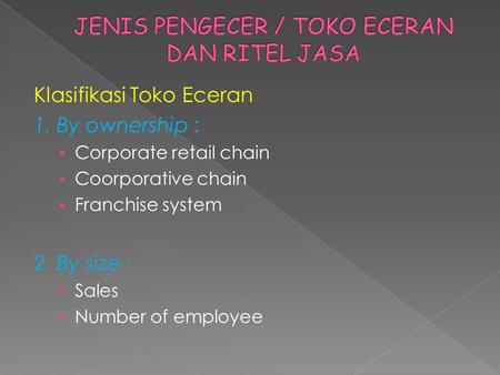 Klasifikasi Toko Eceran 1. By ownership : • Corporate retail chain • Coorporative chain • Franchise system 2. By size : • Sales • Number of employee.