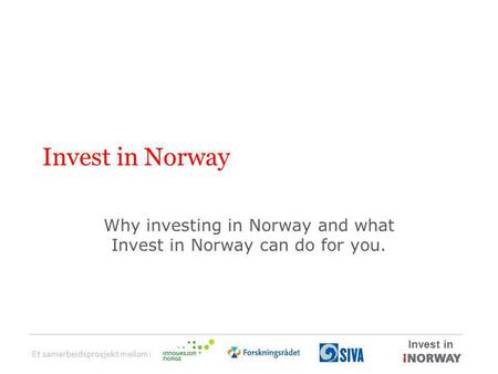 Et samarbeidsprosjekt mellom: Invest in Invest in Norway Why investing in Norway and what Invest in Norway can do for you.