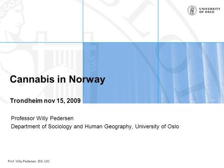 Prof. Willy Pedersen. ISS, UiO Professor Willy Pedersen Department of Sociology and Human Geography, University of Oslo Cannabis in Norway Trondheim nov.