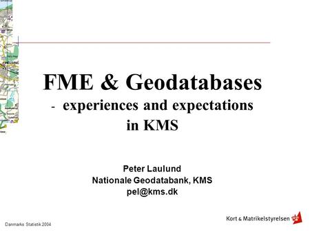 Danmarks Statistik 2004 FME & Geodatabases - experiences and expectations in KMS Peter Laulund Nationale Geodatabank, KMS