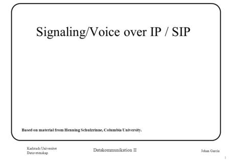 Johan Garcia Karlstads Universitet Datavetenskap 1 Datakommunikation II Signaling/Voice over IP / SIP Based on material from Henning Schulzrinne, Columbia.