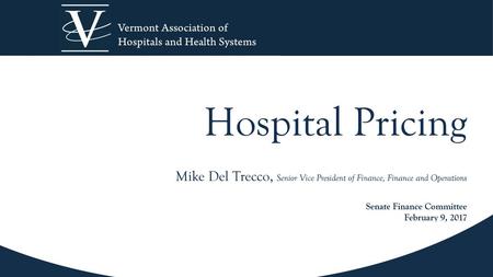 Hospital Pricing Mike Del Trecco, Senior Vice President of Finance, Finance and Operations Senate Finance Committee February 9, 2017.