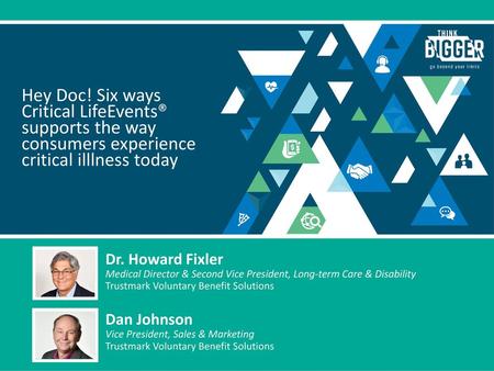 Hey Doc! Six ways Critical LifeEvents® supports the way consumers experience critical illlness today Dr. Howard Fixler Medical Director & Second Vice President,