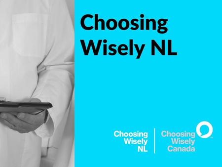 Choosing Wisely Bottom up clinician led effort to identify and reduce low value health care Premised on the balance of benefit versus potential harms May.