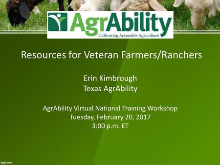 Resources for Veteran Farmers/Ranchers Erin Kimbrough Texas AgrAbility AgrAbility Virtual National Training Workshop Tuesday, February 20, 2017 3:00.