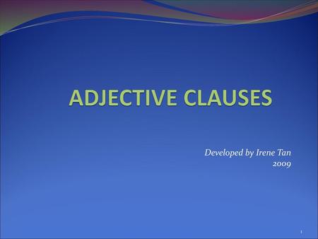 ADJECTIVE CLAUSES Developed by Irene Tan 2009.