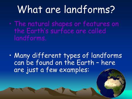 What are landforms? The natural shapes or features on the Earth’s surface are called landforms. Many different types of landforms can be found on the Earth.