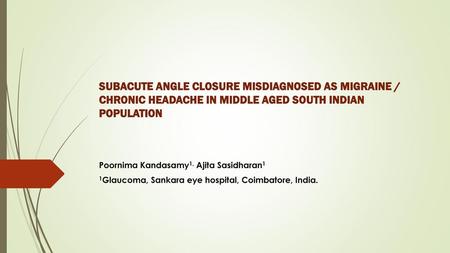 SUBACUTE ANGLE CLOSURE MISDIAGNOSED AS MIGRAINE / CHRONIC HEADACHE IN MIDDLE AGED SOUTH INDIAN POPULATION Poornima Kandasamy1, Ajita Sasidharan1 1Glaucoma,