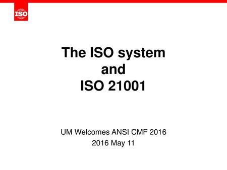 The ISO system and ISO 21001 UM Welcomes ANSI CMF 2016 2016 May 11.